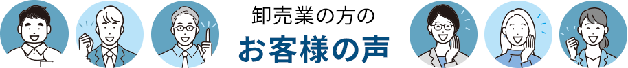 卸売業の方のお客様の声